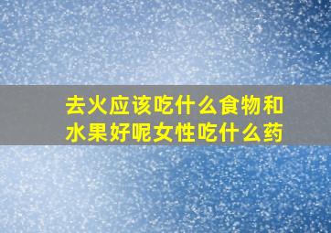 去火应该吃什么食物和水果好呢女性吃什么药