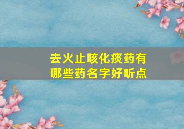 去火止咳化痰药有哪些药名字好听点