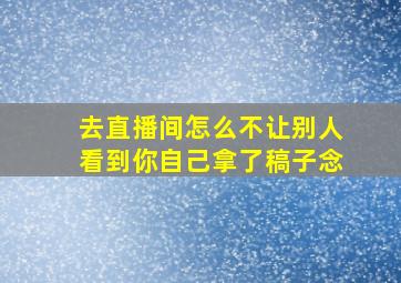 去直播间怎么不让别人看到你自己拿了稿子念