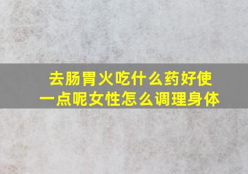 去肠胃火吃什么药好使一点呢女性怎么调理身体