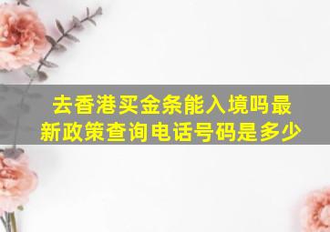 去香港买金条能入境吗最新政策查询电话号码是多少