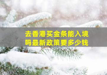 去香港买金条能入境吗最新政策要多少钱