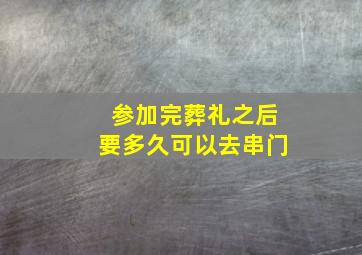 参加完葬礼之后要多久可以去串门