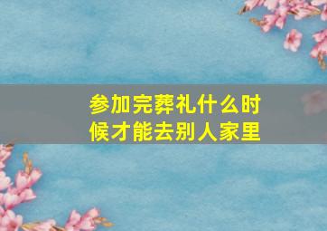 参加完葬礼什么时候才能去别人家里