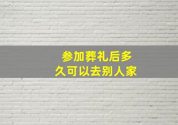 参加葬礼后多久可以去别人家