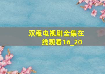 双程电视剧全集在线观看16_20