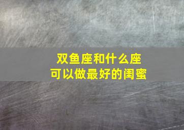 双鱼座和什么座可以做最好的闺蜜