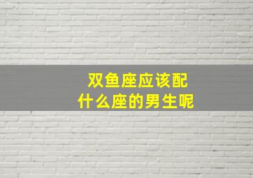 双鱼座应该配什么座的男生呢