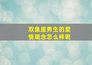 双鱼座男生的爱情观念怎么样呢