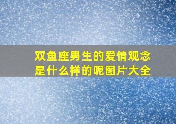 双鱼座男生的爱情观念是什么样的呢图片大全