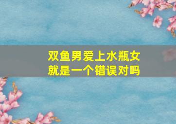 双鱼男爱上水瓶女就是一个错误对吗