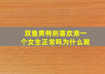 双鱼男特别喜欢亲一个女生正常吗为什么呢