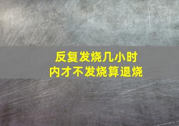 反复发烧几小时内才不发烧算退烧