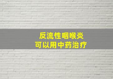 反流性咽喉炎可以用中药治疗