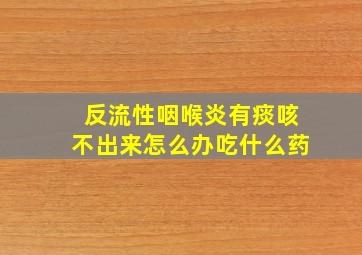 反流性咽喉炎有痰咳不出来怎么办吃什么药