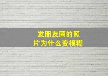 发朋友圈的照片为什么变模糊