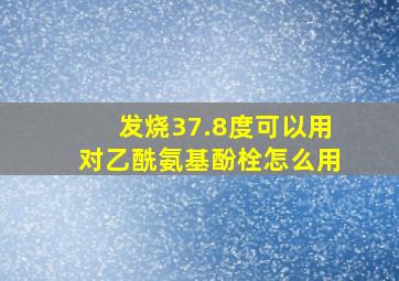 发烧37.8度可以用对乙酰氨基酚栓怎么用