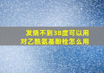 发烧不到38度可以用对乙酰氨基酚栓怎么用