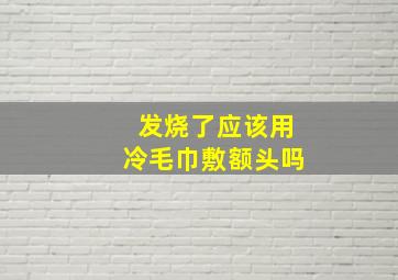 发烧了应该用冷毛巾敷额头吗