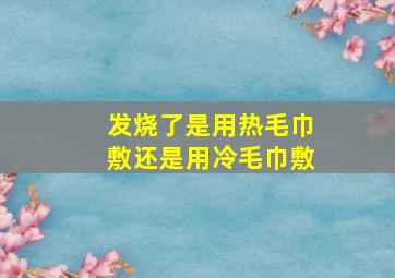 发烧了是用热毛巾敷还是用冷毛巾敷