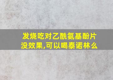 发烧吃对乙酰氨基酚片没效果,可以喝泰诺林么