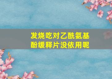 发烧吃对乙酰氨基酚缓释片没依用呢