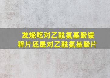 发烧吃对乙酰氨基酚缓释片还是对乙酰氨基酚片