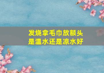 发烧拿毛巾放额头是温水还是凉水好