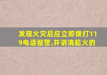 发现火灾后应立即拨打119电话报警,并讲清起火的