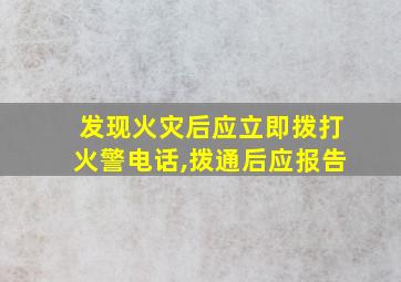 发现火灾后应立即拨打火警电话,拨通后应报告