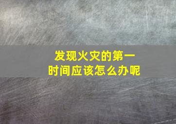 发现火灾的第一时间应该怎么办呢