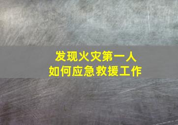 发现火灾第一人如何应急救援工作