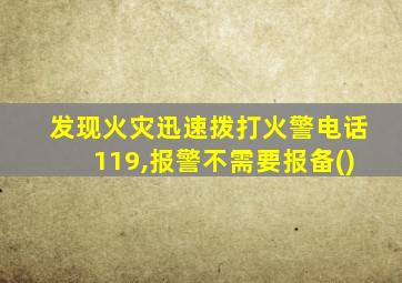 发现火灾迅速拨打火警电话119,报警不需要报备()