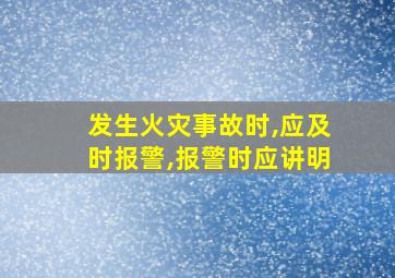 发生火灾事故时,应及时报警,报警时应讲明