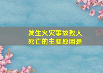 发生火灾事故致人死亡的主要原因是