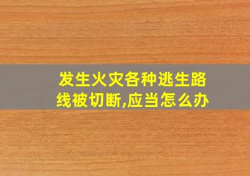 发生火灾各种逃生路线被切断,应当怎么办