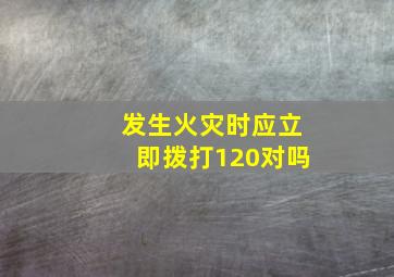 发生火灾时应立即拨打120对吗