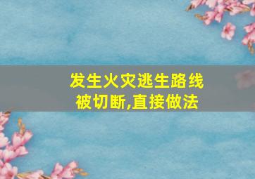 发生火灾逃生路线被切断,直接做法