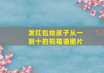 发红包给孩子从一到十的祝福语图片