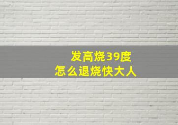 发高烧39度怎么退烧快大人