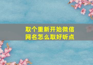 取个重新开始微信网名怎么取好听点