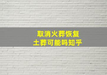 取消火葬恢复土葬可能吗知乎