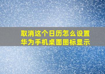 取消这个日历怎么设置华为手机桌面图标显示