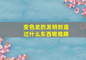 变色龙的发明创造过什么东西呢视频