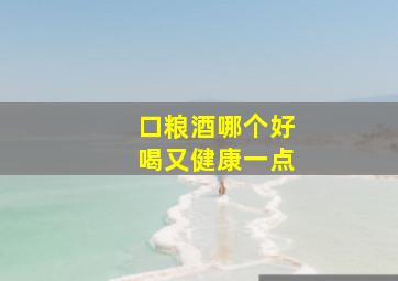 口粮酒哪个好喝又健康一点