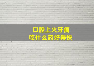 口腔上火牙痛吃什么药好得快