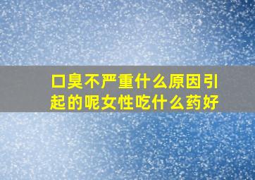 口臭不严重什么原因引起的呢女性吃什么药好