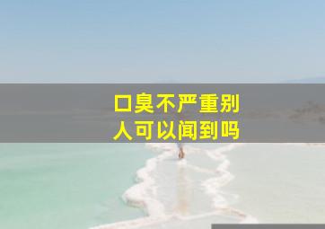 口臭不严重别人可以闻到吗