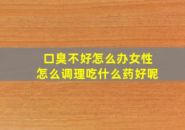 口臭不好怎么办女性怎么调理吃什么药好呢