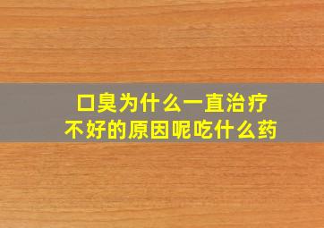 口臭为什么一直治疗不好的原因呢吃什么药